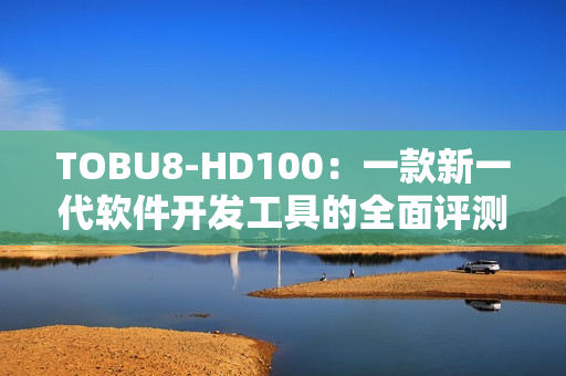 TOBU8-HD100：一款新一代軟件開發(fā)工具的全面評(píng)測(cè)和使用體驗(yàn)
