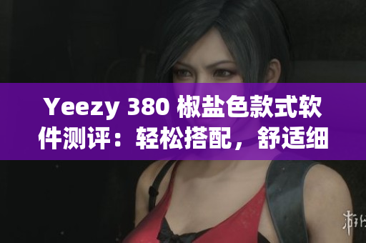 Yeezy 380 椒鹽色款式軟件測評(píng)：輕松搭配，舒適細(xì)節(jié)揭秘