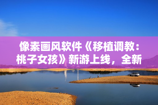 像素畫風(fēng)軟件《移植調(diào)教：桃子女孩》新游上線，全新體驗(yàn)等你來(lái)探索