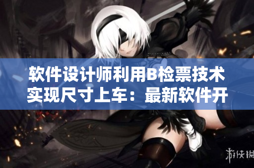 軟件設(shè)計師利用B檢票技術(shù)實現(xiàn)尺寸上車：最新軟件開發(fā)方案