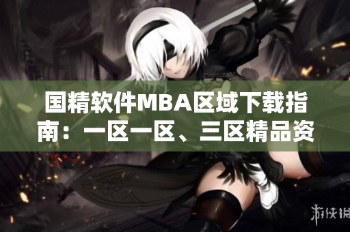 國精軟件MBA區(qū)域下載指南：一區(qū)一區(qū)、三區(qū)精品資源一網(wǎng)打盡