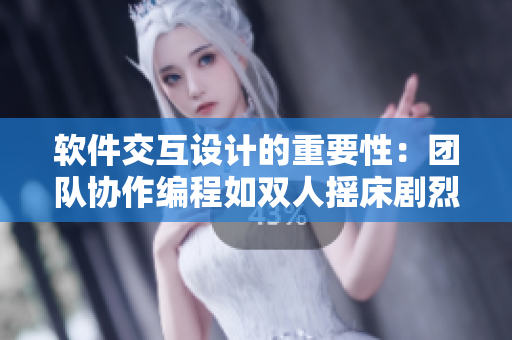 軟件交互設(shè)計(jì)的重要性：團(tuán)隊(duì)協(xié)作編程如雙人搖床劇烈運(yùn)動(dòng)
