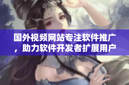 國外視頻網(wǎng)站專注軟件推廣，助力軟件開發(fā)者擴展用戶規(guī)模