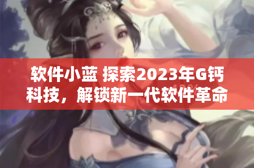 軟件小藍(lán) 探索2023年G鈣科技，解鎖新一代軟件革命