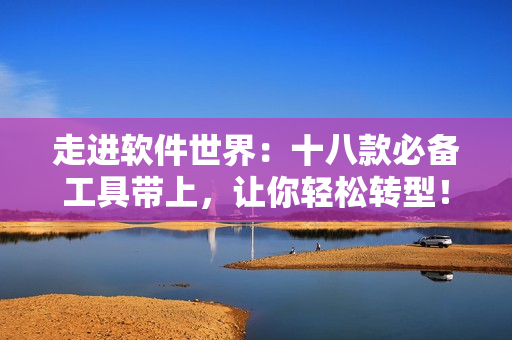 走進(jìn)軟件世界：十八款必備工具帶上，讓你輕松轉(zhuǎn)型！