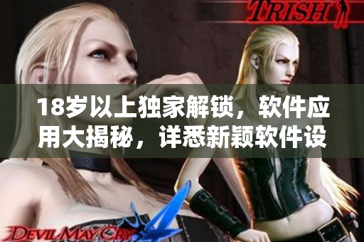 18歲以上獨(dú)家解鎖，軟件應(yīng)用大揭秘，詳悉新穎軟件設(shè)計(jì)原理