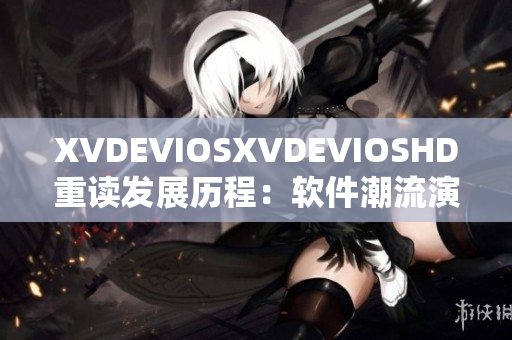 XVDEVIOSXVDEVIOSHD重讀發(fā)展歷程：軟件潮流演變?nèi)皥蟮? title=