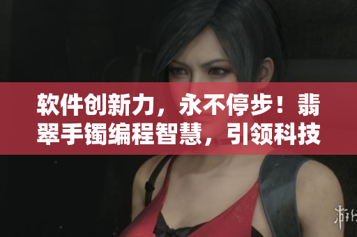軟件創(chuàng)新力，永不停步！翡翠手鐲編程智慧，引領(lǐng)科技風(fēng)潮