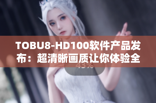 TOBU8-HD100軟件產(chǎn)品發(fā)布：超清晰畫質(zhì)讓你體驗(yàn)全新視覺(jué)！
