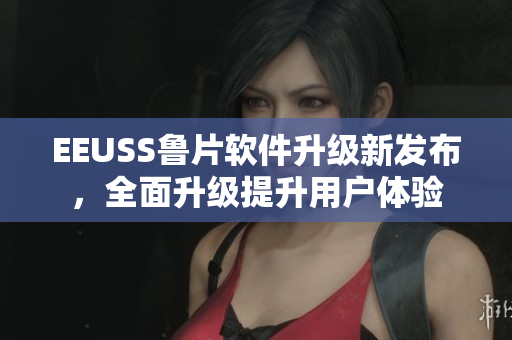 EEUSS魯片軟件升級新發(fā)布，全面升級提升用戶體驗
