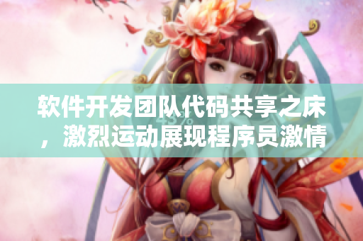 軟件開發(fā)團(tuán)隊(duì)代碼共享之床，激烈運(yùn)動(dòng)展現(xiàn)程序員激情
