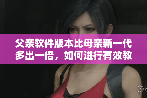 父親軟件版本比母親新一代多出一倍，如何進行有效教育？