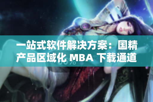 一站式軟件解決方案：國(guó)精產(chǎn)品區(qū)域化 MBA 下載通道