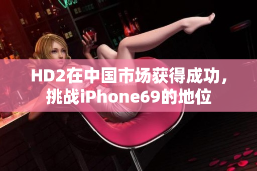 HD2在中國(guó)市場(chǎng)獲得成功，挑戰(zhàn)iPhone69的地位