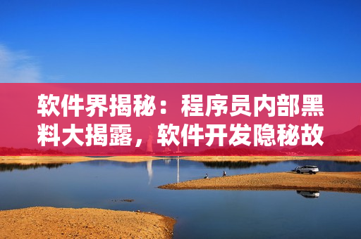 軟件界揭秘：程序員內部黑料大揭露，軟件開發(fā)隱秘故事揭曉