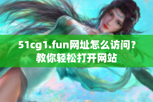 51cg1.fun網(wǎng)址怎么訪問？教你輕松打開網(wǎng)站