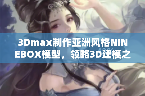 3Dmax制作亞洲風格NINEBOX模型，領(lǐng)略3D建模之美