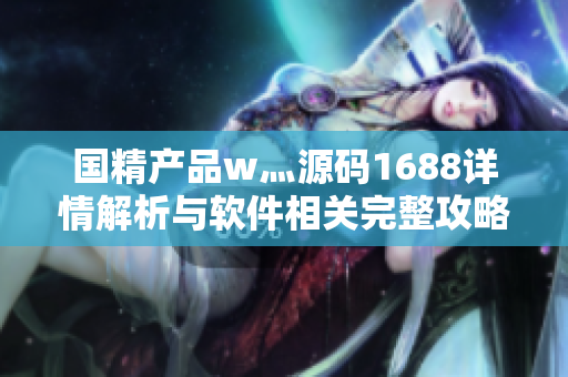 國精產品w灬源碼1688詳情解析與軟件相關完整攻略