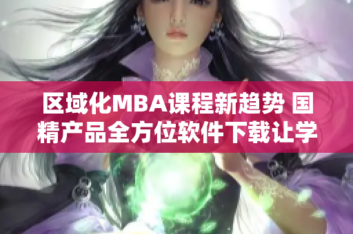 區(qū)域化MBA課程新趨勢(shì) 國精產(chǎn)品全方位軟件下載讓學(xué)習(xí)更便捷