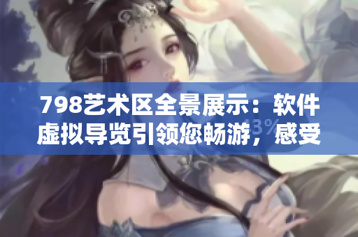 798藝術(shù)區(qū)全景展示：軟件虛擬導(dǎo)覽引領(lǐng)您暢游，感受每幅作品細(xì)致之美