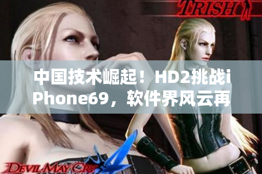 中國技術(shù)崛起！HD2挑戰(zhàn)iPhone69，軟件界風(fēng)云再起