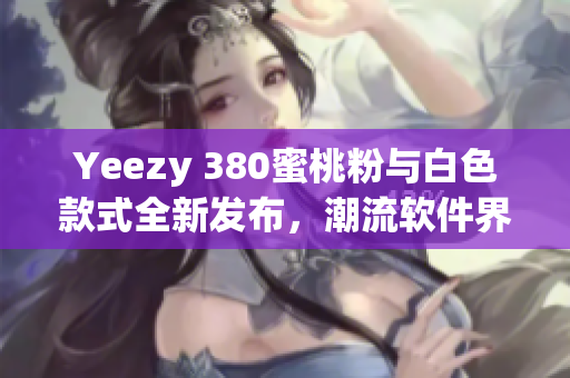 Yeezy 380蜜桃粉與白色款式全新發(fā)布，潮流軟件界最新趨勢揭秘