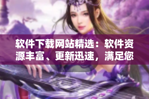 軟件下載網(wǎng)站精選：軟件資源豐富、更新迅速，滿足您的各種軟件需求