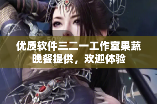 優(yōu)質(zhì)軟件三二一工作室果蔬晚餐提供，歡迎體驗