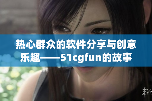 熱心群眾的軟件分享與創(chuàng)意樂趣——51cgfun的故事