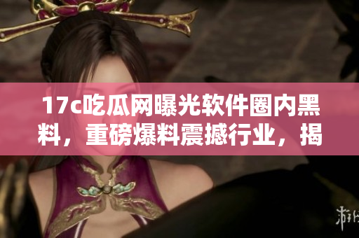 17c吃瓜網(wǎng)曝光軟件圈內黑料，重磅爆料震撼行業(yè)，揭露內幕揭示真相