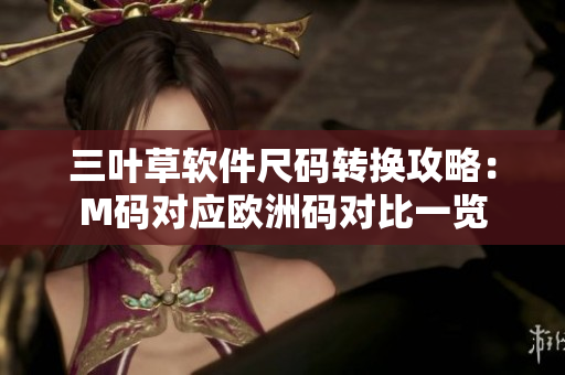 三葉草軟件尺碼轉(zhuǎn)換攻略：M碼對應(yīng)歐洲碼對比一覽