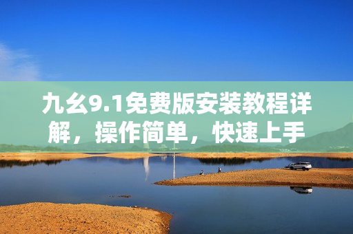 九幺9.1免費(fèi)版安裝教程詳解，操作簡(jiǎn)單，快速上手