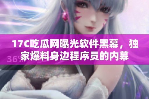 17C吃瓜網(wǎng)曝光軟件黑幕，獨(dú)家爆料身邊程序員的內(nèi)幕