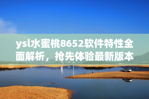 ysl水蜜桃8652軟件特性全面解析，搶先體驗(yàn)最新版本特色