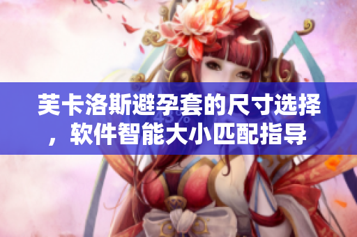芙卡洛斯避孕套的尺寸選擇，軟件智能大小匹配指導(dǎo) 