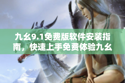 九幺9.1免費版軟件安裝指南，快速上手免費體驗九幺9.1最新版本