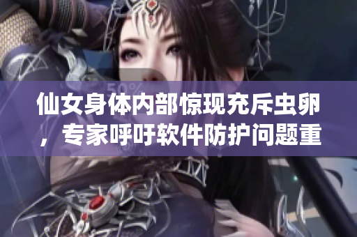 仙女身體內(nèi)部驚現(xiàn)充斥蟲卵，專家呼吁軟件防護(hù)問題重視