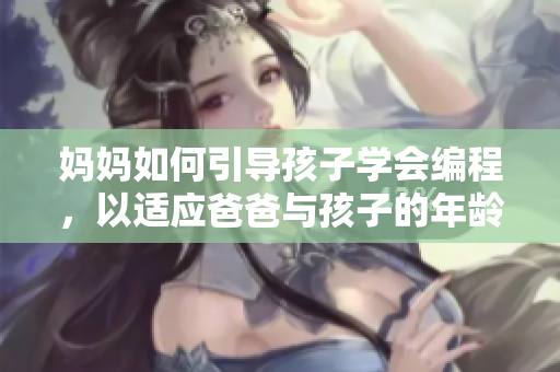 媽媽如何引導(dǎo)孩子學(xué)會(huì)編程，以適應(yīng)爸爸與孩子的年齡差？