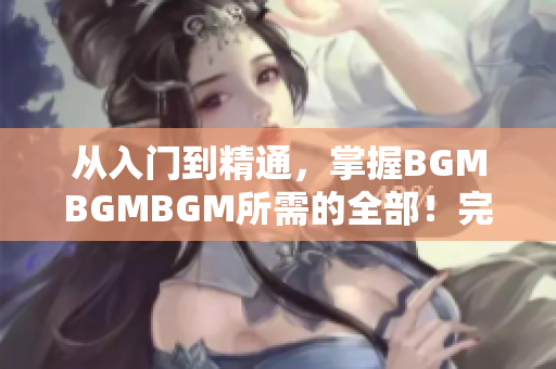 從入門到精通，掌握BGMBGMBGM所需的全部！完整價格披露！
