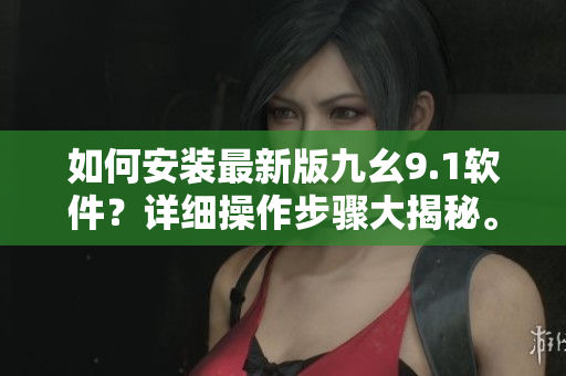 如何安裝最新版九幺9.1軟件？詳細(xì)操作步驟大揭秘。