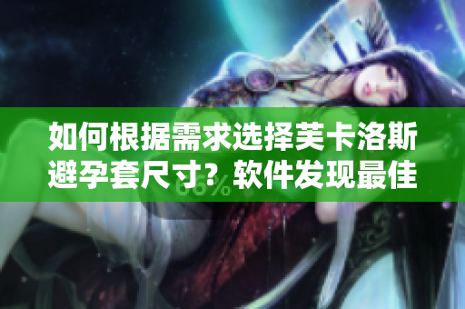 如何根據(jù)需求選擇芙卡洛斯避孕套尺寸？軟件發(fā)現(xiàn)最佳尺寸：指南詳情