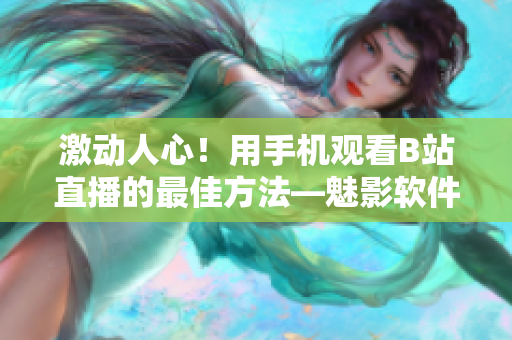 激動(dòng)人心！用手機(jī)觀看B站直播的最佳方法—魅影軟件解析