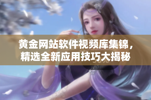 黃金網站軟件視頻庫集錦，精選全新應用技巧大揭秘