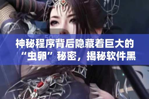 神秘程序背后隱藏著巨大的“蟲(chóng)卵”秘密，揭秘軟件黑科技分享