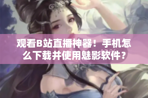 觀看B站直播神器！手機(jī)怎么下載并使用魅影軟件？