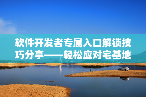軟件開發(fā)者專屬入口解鎖技巧分享——輕松應(yīng)對(duì)宅基地解除方法