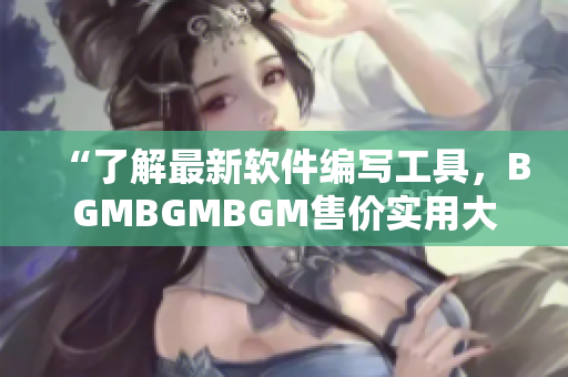 “了解最新軟件編寫工具，BGMBGMBGM售價(jià)實(shí)用大揭秘！”