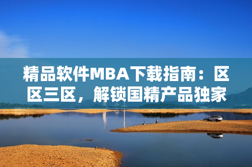 精品軟件MBA下載指南：區(qū)區(qū)三區(qū)，解鎖國精產(chǎn)品獨家技術 ！