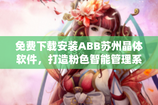 免費(fèi)下載安裝ABB蘇州晶體軟件，打造粉色智能管理系統(tǒng)