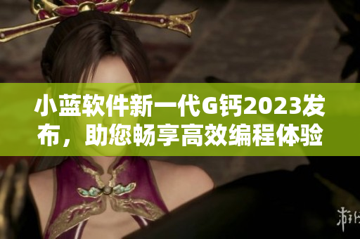 小藍(lán)軟件新一代G鈣2023發(fā)布，助您暢享高效編程體驗(yàn)